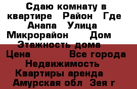 Сдаю комнату в квартире › Район ­ Где. Анапа › Улица ­ Микрорайон 12 › Дом ­ 9 › Этажность дома ­ 5 › Цена ­ 1 500 - Все города Недвижимость » Квартиры аренда   . Амурская обл.,Зея г.